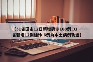 【31省区市12日新增确诊108例,31省新增12例确诊 6例为本土病例轨迹】