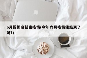 6月份彻底结束疫情(今年六月疫情能结束了吗?)