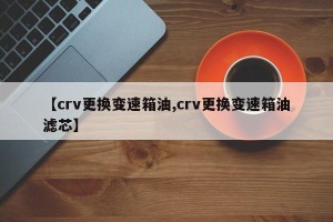 【crv更换变速箱油,crv更换变速箱油滤芯】