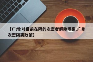 【广州:对目前在隔的次密者解除隔离,广州次密隔离政策】