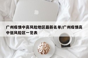 广州疫情中高风险地区最新名单/广州疫情高中低风险区一览表