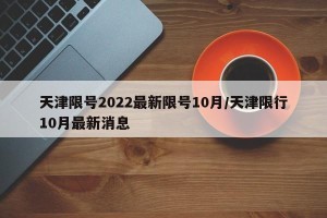 天津限号2022最新限号10月/天津限行10月最新消息
