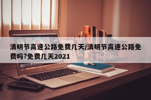 清明节高速公路免费几天/清明节高速公路免费吗?免费几天2021