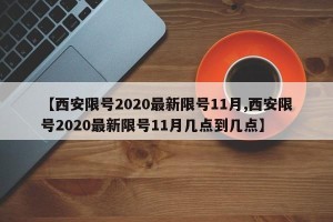 【西安限号2020最新限号11月,西安限号2020最新限号11月几点到几点】