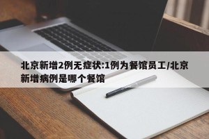 北京新增2例无症状:1例为餐馆员工/北京新增病例是哪个餐馆