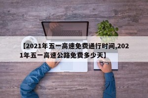 【2021年五一高速免费通行时间,2021年五一高速公路免费多少天】