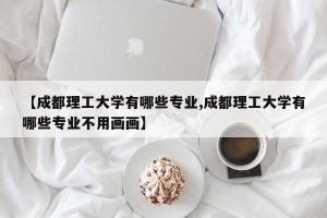 【成都理工大学有哪些专业,成都理工大学有哪些专业不用画画】