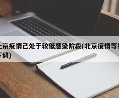 北京疫情已处于较低感染阶段(北京疫情等级下调)