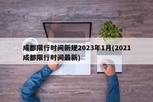 成都限行时间新规2023年1月(2021成都限行时间最新)