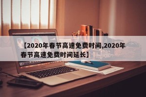 【2020年春节高速免费时间,2020年春节高速免费时间延长】
