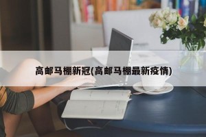 高邮马棚新冠(高邮马棚最新疫情)