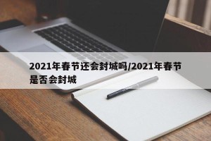 2021年春节还会封城吗/2021年春节是否会封城