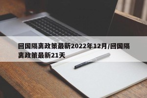 回国隔离政策最新2022年12月/回国隔离政策最新21天