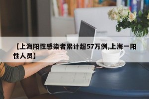 【上海阳性感染者累计超57万例,上海一阳性人员】