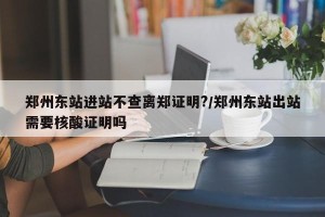 郑州东站进站不查离郑证明?/郑州东站出站需要核酸证明吗