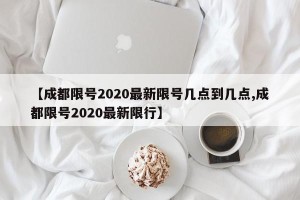 【成都限号2020最新限号几点到几点,成都限号2020最新限行】