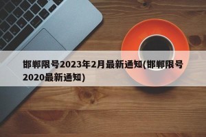 邯郸限号2023年2月最新通知(邯郸限号2020最新通知)