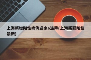 上海新增阳性病例迎来6连降(上海新冠阳性最新)
