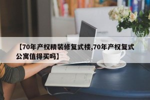 【70年产权精装修复式楼,70年产权复式公寓值得买吗】