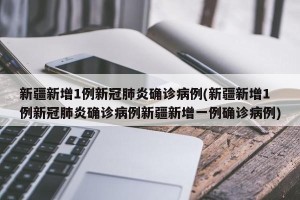 新疆新增1例新冠肺炎确诊病例(新疆新增1例新冠肺炎确诊病例新疆新增一例确诊病例)