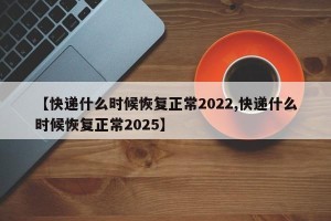【快递什么时候恢复正常2022,快递什么时候恢复正常2025】