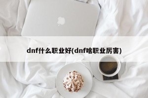 dnf什么职业好(dnf啥职业厉害)