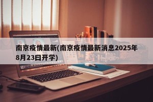 南京疫情最新(南京疫情最新消息2025年8月23曰开学)