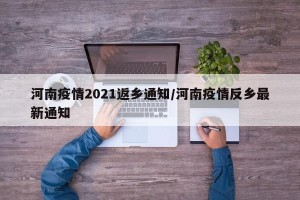 河南疫情2021返乡通知/河南疫情反乡最新通知