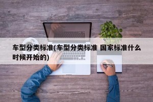 车型分类标准(车型分类标准 国家标准什么时候开始的)