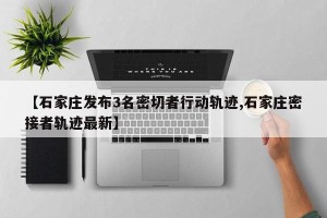 【石家庄发布3名密切者行动轨迹,石家庄密接者轨迹最新】