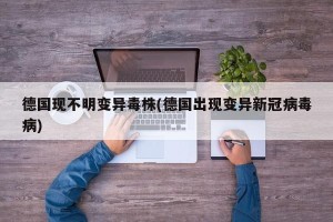德国现不明变异毒株(德国出现变异新冠病毒病)