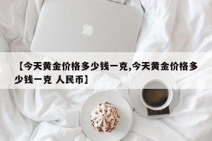 【今天黄金价格多少钱一克,今天黄金价格多少钱一克 人民币】