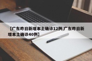 【广东昨日新增本土确诊12例,广东昨日新增本土确诊40例】
