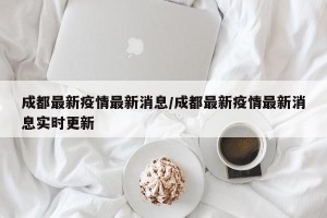 成都最新疫情最新消息/成都最新疫情最新消息实时更新