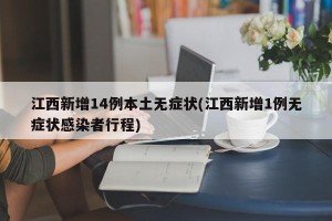 江西新增14例本土无症状(江西新增1例无症状感染者行程)