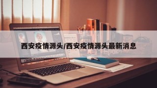 西安疫情源头/西安疫情源头最新消息