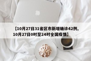 【10月27日31省区市新增确诊42例,10月27日0时至24时全国疫情】