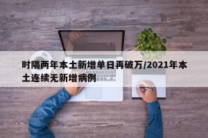 时隔两年本土新增单日再破万/2021年本土连续无新增病例