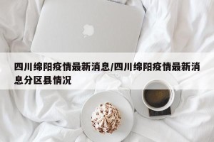 四川绵阳疫情最新消息/四川绵阳疫情最新消息分区县情况