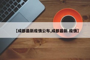 【成都最新疫情公布,成都最新 疫情】