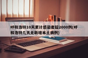 呼和浩特10天累计感染者超2000例(呼和浩特几天无新增本土病例)