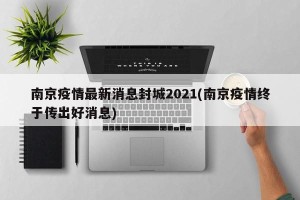 南京疫情最新消息封城2021(南京疫情终于传出好消息)