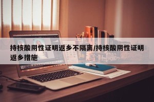 持核酸阴性证明返乡不隔离/持核酸阴性证明返乡措施