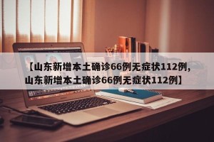 【山东新增本土确诊66例无症状112例,山东新增本土确诊66例无症状112例】