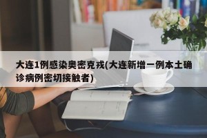 大连1例感染奥密克戎(大连新增一例本土确诊病例密切接触者)