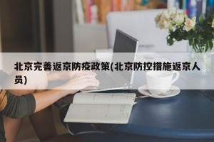 北京完善返京防疫政策(北京防控措施返京人员)