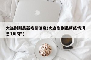 大连刚刚最新疫情消息(大连刚刚最新疫情消息1月5日)