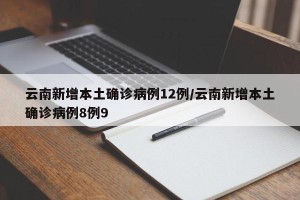 云南新增本土确诊病例12例/云南新增本土确诊病例8例9