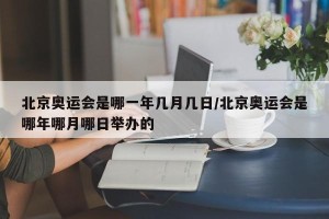 北京奥运会是哪一年几月几日/北京奥运会是哪年哪月哪日举办的