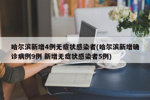 哈尔滨新增4例无症状感染者(哈尔滨新增确诊病例9例 新增无症状感染者5例)